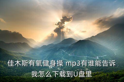 佳木斯有氧健身操 mp3有谁能告诉我怎么下载到U盘里
