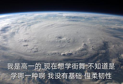 我是高一的 现在想学街舞 不知道是学哪一种啊 我没有基础 但柔韧性