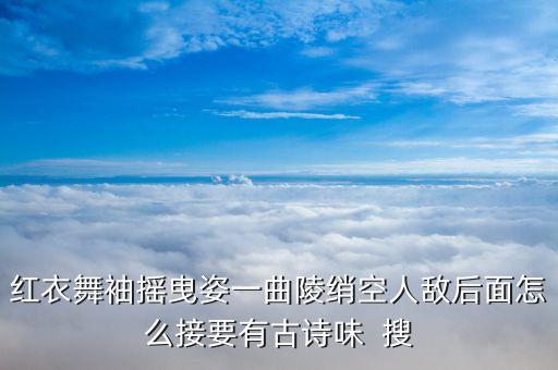 红衣舞袖摇曳姿一曲陵绡空人敌后面怎么接要有古诗味  搜