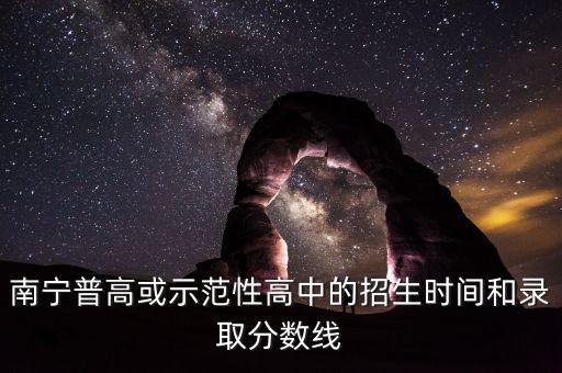 南宁普高或示范性高中的招生时间和录取分数线