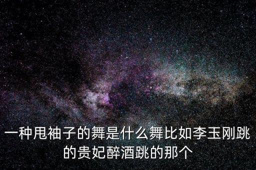 一种甩袖子的舞是什么舞比如李玉刚跳的贵妃醉酒跳的那个