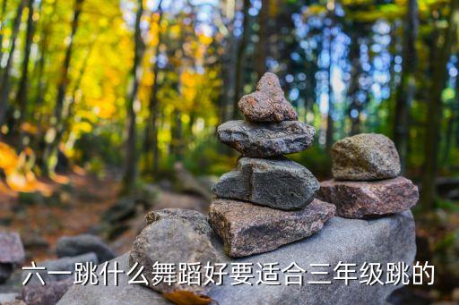 2021六一儿童节舞蹈三年级，六一跳什么舞蹈好要适合三年级跳的
