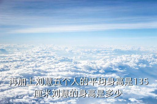再加上刘慧五个人的平均身高是135厘米刘慧的身高是多少