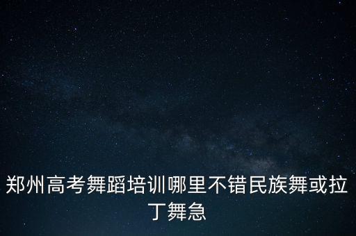 郑州高考舞蹈培训哪里不错民族舞或拉丁舞急