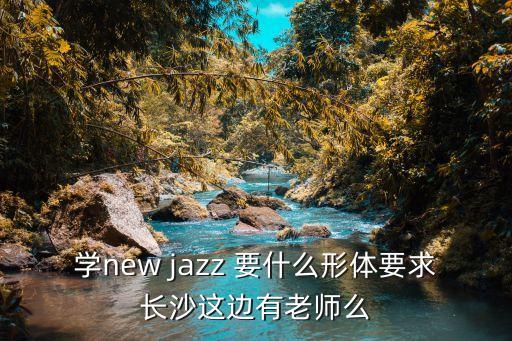 什么是形体爵士，学new jazz 要什么形体要求长沙这边有老师么