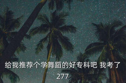 给我推荐个学舞蹈的好专科吧 我考了277