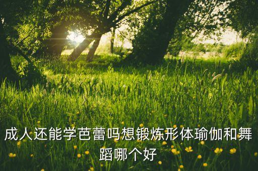 成人还能学芭蕾吗想锻炼形体瑜伽和舞蹈哪个好