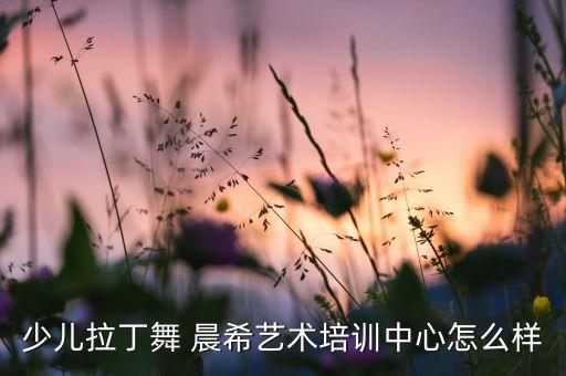 少儿拉丁舞 晨希艺术培训中心怎么样