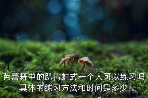 芭蕾舞中的趴青蛙式一个人可以练习吗具体的练习方法和时间是多少