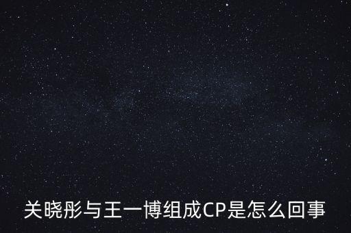 关晓彤与王一博组成CP是怎么回事