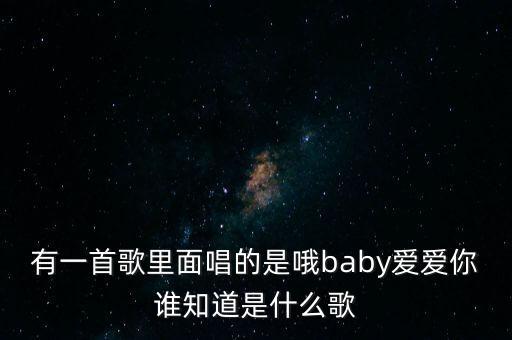 有一首歌里面唱的是哦baby爱爱你谁知道是什么歌