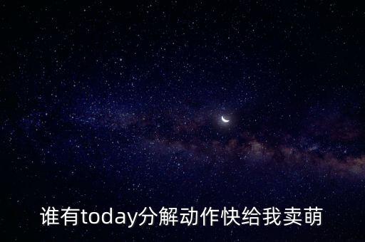 谁有today分解动作快给我卖萌