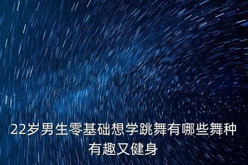 22岁男生零基础想学跳舞有哪些舞种有趣又健身
