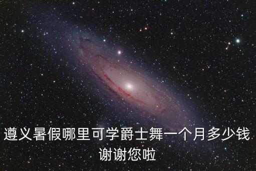 遵义暑假哪里可学爵士舞一个月多少钱谢谢您啦
