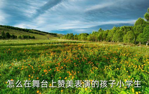 怎么在舞台上赞美表演的孩子小学生