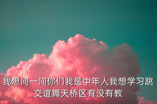 我想问一问你们我是中年人我想学习跳交谊舞天桥区有没有教
