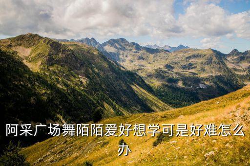 阿采广场舞陌陌爱好想学可是好难怎么办