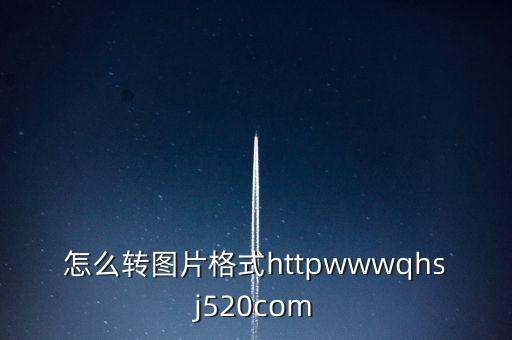 怎么转图片格式httpwwwqhsj520com