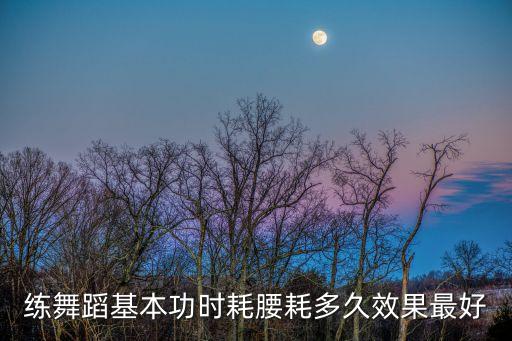 练舞蹈基本功时耗腰耗多久效果最好