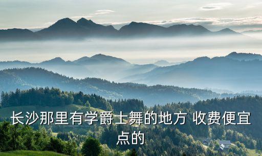 长沙那里有学爵士舞的地方 收费便宜点的