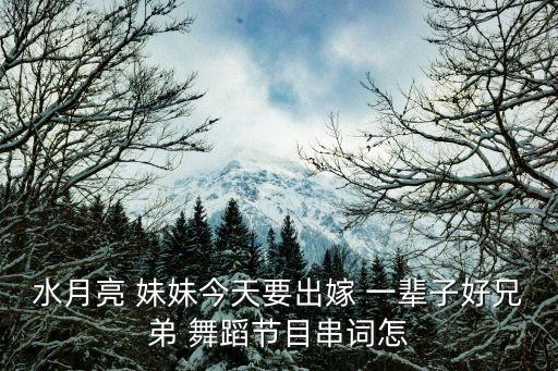 水月亮 妹妹今天要出嫁 一辈子好兄弟 舞蹈节目串词怎