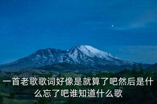 一首老歌歌词好像是就算了吧然后是什么忘了吧谁知道什么歌