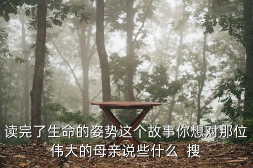 读完了生命的姿势这个故事你想对那位伟大的母亲说些什么  搜