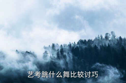 艺术联考跳什么舞好，比较好的艺考舞蹈