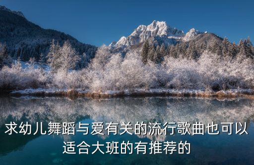 求幼儿舞蹈与爱有关的流行歌曲也可以适合大班的有推荐的