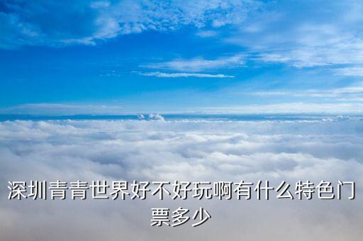 青青世界399视频，深圳青青世界好玩吗深圳青青世界一日游攻略