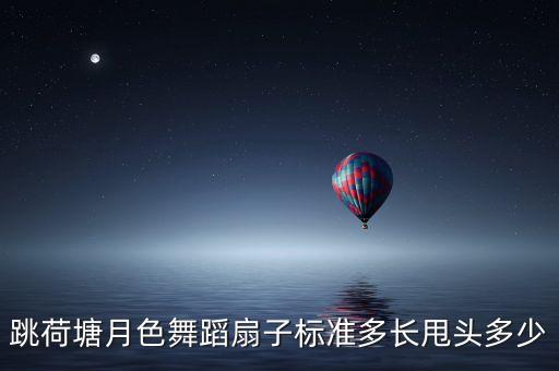 跳荷塘月色舞蹈扇子标准多长甩头多少