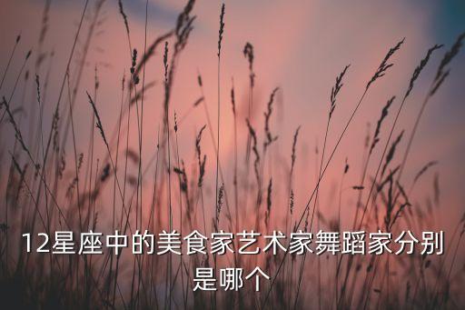 12星座中的美食家艺术家舞蹈家分别是哪个