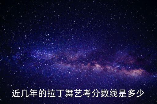 近几年的拉丁舞艺考分数线是多少
