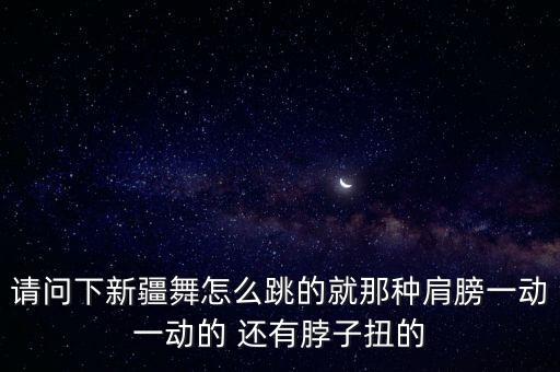 请问下新疆舞怎么跳的就那种肩膀一动一动的 还有脖子扭的