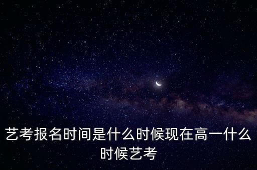 艺考报名时间是什么时候现在高一什么时候艺考