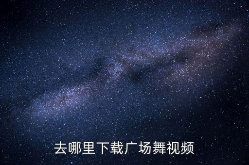 去哪里下载广场舞视频