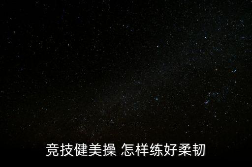 什么舞蹈可以练柔韧度，竞技健美操 怎样练好柔韧
