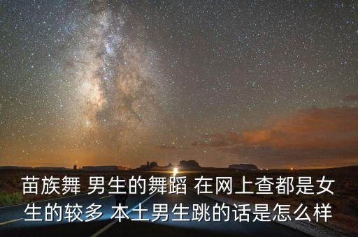 苗族舞 男生的舞蹈 在网上查都是女生的较多 本土男生跳的话是怎么样