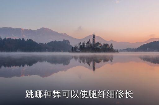 跳什么舞腿型最好，跳哪种舞可以使腿纤细修长