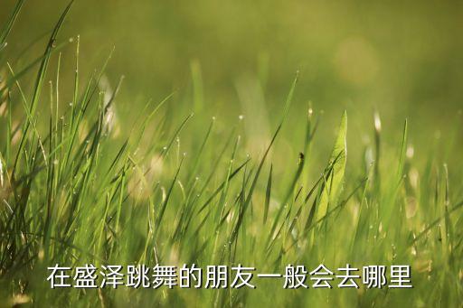 在盛泽跳舞的朋友一般会去哪里