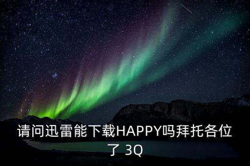 请问迅雷能下载HAPPY吗拜托各位了 3Q