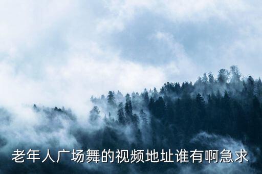老年人广场舞的视频地址谁有啊急求