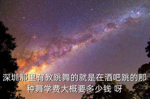在深圳开舞蹈培训班多少钱一个月，深圳那里有教跳舞的就是在酒吧跳的那种舞学费大概要多少钱 呀