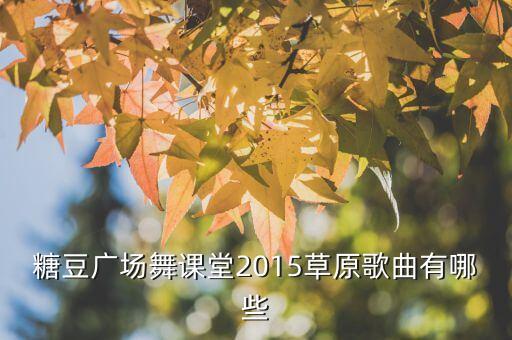 有草原歌词的广场舞有哪些，糖豆广场舞课堂2015草原歌曲有哪些