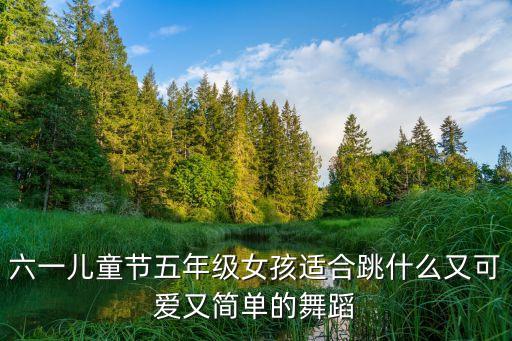 六一儿童节五年级女孩适合跳什么又可爱又简单的舞蹈