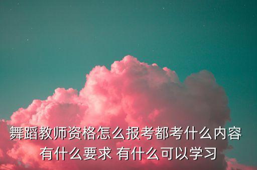 国家舞蹈教师资格证，舞蹈教师资格怎么报考都考什么内容 有什么要求 有什么可以学习