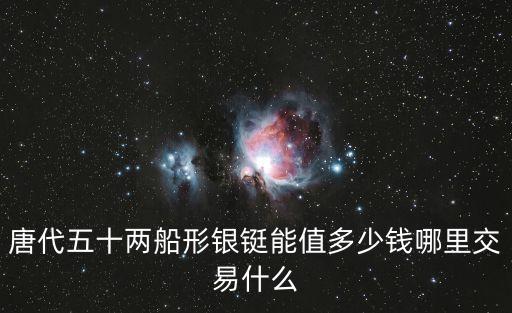 唐代五十两船形银铤能值多少钱哪里交易什么