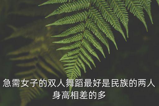 急需女子的双人舞蹈最好是民族的两人身高相差的多