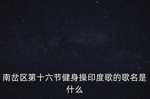 南岔区第十六节健身操印度歌的歌名是什么