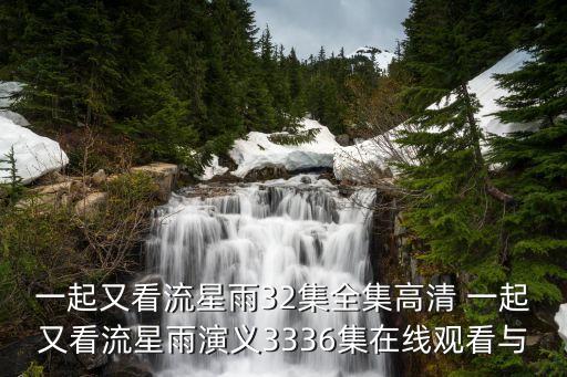 以闪亮之名无登录下载，一起又看流星雨32集全集高清 一起又看流星雨演义3336集在线观看与